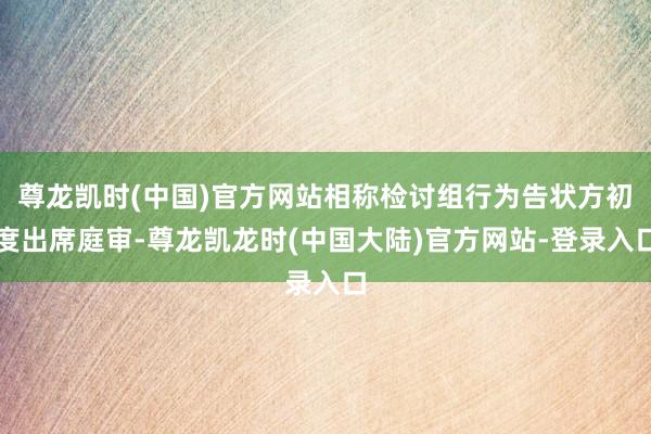 尊龙凯时(中国)官方网站相称检讨组行为告状方初度出席庭审-尊龙凯龙时(中国大陆)官方网站-登录入口