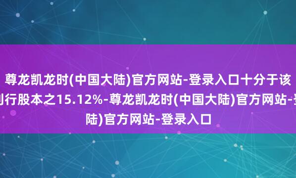 尊龙凯龙时(中国大陆)官方网站-登录入口十分于该公司已刊行股本之15.12%-尊龙凯龙时(中国大陆)官方网站-登录入口