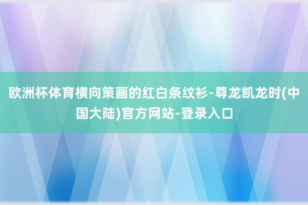 欧洲杯体育横向策画的红白条纹衫-尊龙凯龙时(中国大陆)官方网站-登录入口