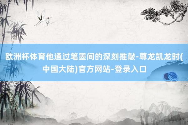欧洲杯体育他通过笔墨间的深刻推敲-尊龙凯龙时(中国大陆)官方网站-登录入口