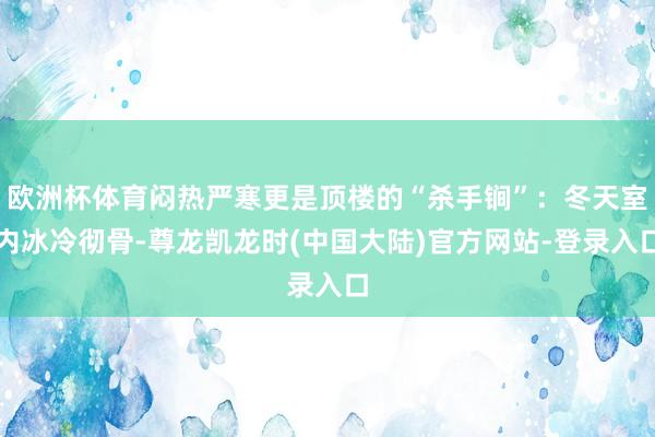 欧洲杯体育闷热严寒更是顶楼的“杀手锏”：冬天室内冰冷彻骨-尊龙凯龙时(中国大陆)官方网站-登录入口