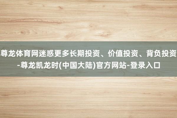 尊龙体育网迷惑更多长期投资、价值投资、背负投资-尊龙凯龙时(中国大陆)官方网站-登录入口