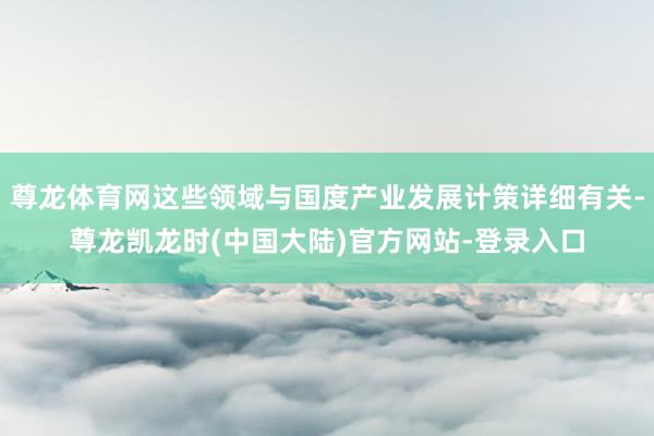 尊龙体育网这些领域与国度产业发展计策详细有关-尊龙凯龙时(中国大陆)官方网站-登录入口