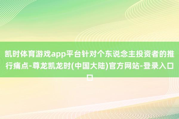 凯时体育游戏app平台针对个东说念主投资者的推行痛点-尊龙凯龙时(中国大陆)官方网站-登录入口