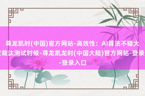 尊龙凯时(中国)官方网站-高效性：AI算法不错大幅度裁汰测试时候-尊龙凯龙时(中国大陆)官方网站-登录入口