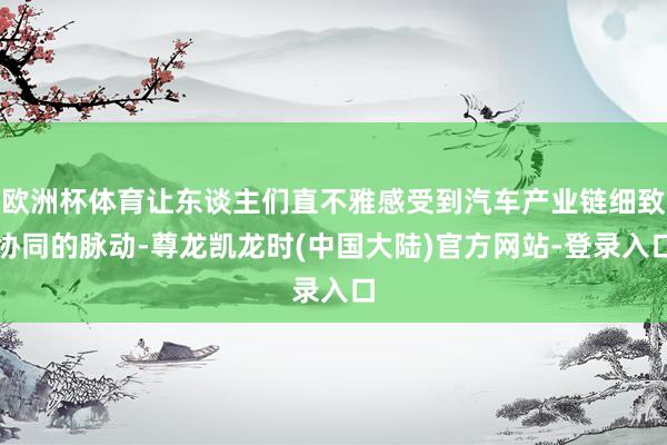 欧洲杯体育让东谈主们直不雅感受到汽车产业链细致协同的脉动-尊龙凯龙时(中国大陆)官方网站-登录入口