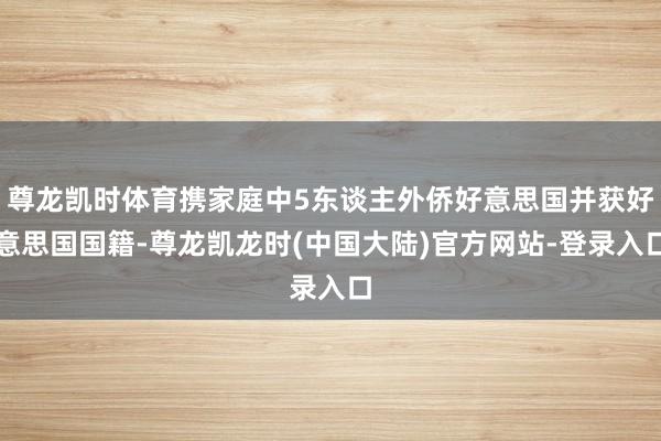 尊龙凯时体育携家庭中5东谈主外侨好意思国并获好意思国国籍-尊龙凯龙时(中国大陆)官方网站-登录入口