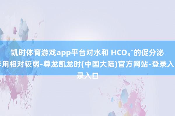凯时体育游戏app平台对水和 HCO₃⁻的促分泌作用相对较弱-尊龙凯龙时(中国大陆)官方网站-登录入口