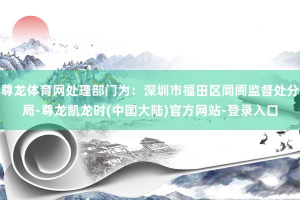 尊龙体育网处理部门为：深圳市福田区阛阓监督处分局-尊龙凯龙时(中国大陆)官方网站-登录入口