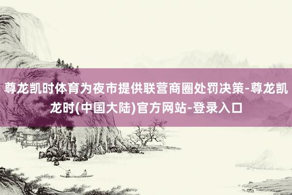 尊龙凯时体育为夜市提供联营商圈处罚决策-尊龙凯龙时(中国大陆)官方网站-登录入口