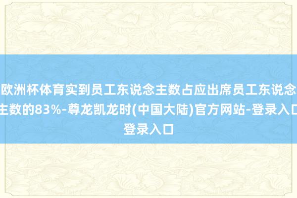 欧洲杯体育实到员工东说念主数占应出席员工东说念主数的83%-尊龙凯龙时(中国大陆)官方网站-登录入口