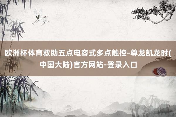 欧洲杯体育救助五点电容式多点触控-尊龙凯龙时(中国大陆)官方网站-登录入口