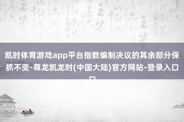 凯时体育游戏app平台指数编制决议的其余部分保抓不变-尊龙凯龙时(中国大陆)官方网站-登录入口