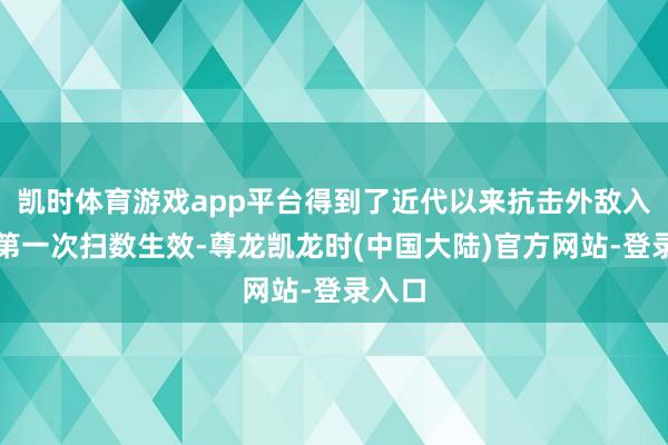 凯时体育游戏app平台得到了近代以来抗击外敌入侵的第一次扫数生效-尊龙凯龙时(中国大陆)官方网站-登录入口