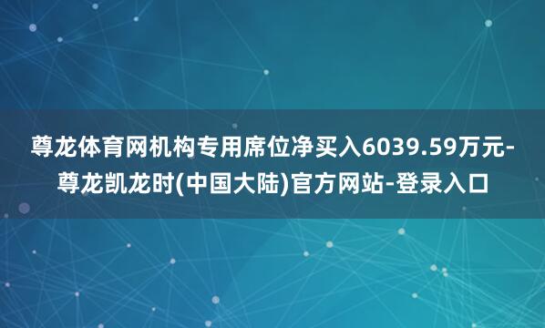 尊龙体育网机构专用席位净买入6039.59万元-尊龙凯龙时(中国大陆)官方网站-登录入口