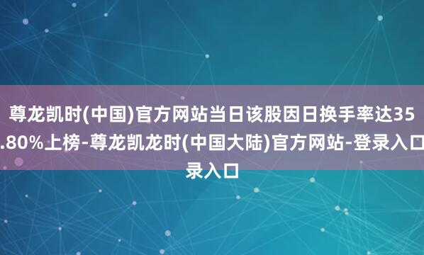 尊龙凯时(中国)官方网站当日该股因日换手率达35.80%上榜-尊龙凯龙时(中国大陆)官方网站-登录入口