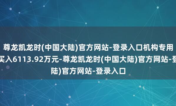 尊龙凯龙时(中国大陆)官方网站-登录入口机构专用席位净买入6113.92万元-尊龙凯龙时(中国大陆)官方网站-登录入口