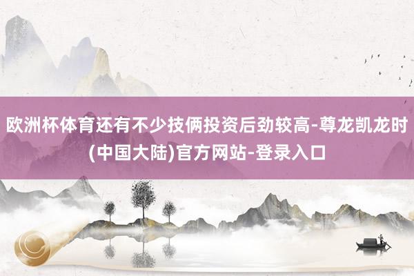欧洲杯体育还有不少技俩投资后劲较高-尊龙凯龙时(中国大陆)官方网站-登录入口