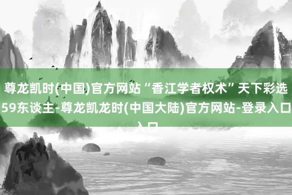 尊龙凯时(中国)官方网站“香江学者权术”天下彩选59东谈主-尊龙凯龙时(中国大陆)官方网站-登录入口
