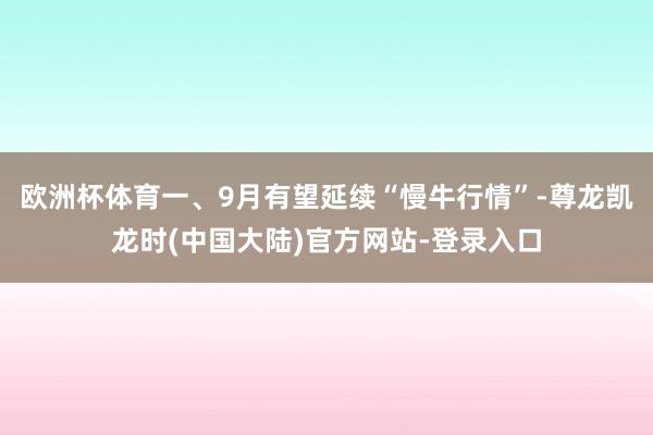 欧洲杯体育一、9月有望延续“慢牛行情”-尊龙凯龙时(中国大陆)官方网站-登录入口