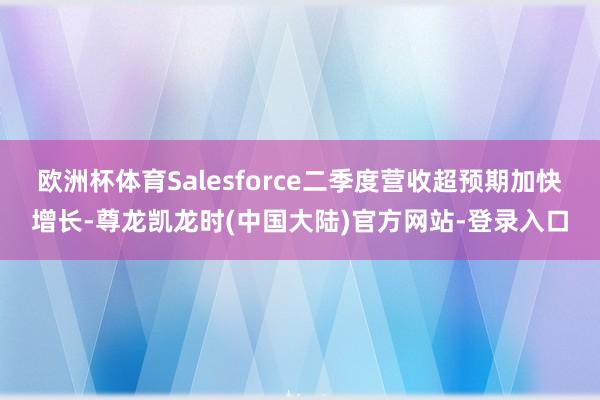 欧洲杯体育Salesforce二季度营收超预期加快增长-尊龙凯龙时(中国大陆)官方网站-登录入口