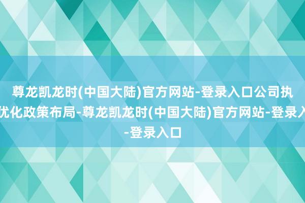 尊龙凯龙时(中国大陆)官方网站-登录入口公司执续优化政策布局-尊龙凯龙时(中国大陆)官方网站-登录入口