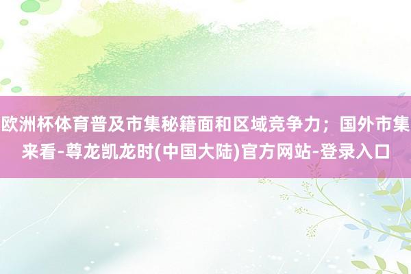欧洲杯体育普及市集秘籍面和区域竞争力；国外市集来看-尊龙凯龙时(中国大陆)官方网站-登录入口