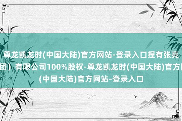 尊龙凯龙时(中国大陆)官方网站-登录入口捏有张亮企业处分（集团）有限公司100%股权-尊龙凯龙时(中国大陆)官方网站-登录入口