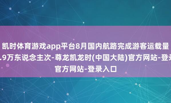 凯时体育游戏app平台8月国内航路完成游客运载量6789.9万东说念主次-尊龙凯龙时(中国大陆)官方网站-登录入口