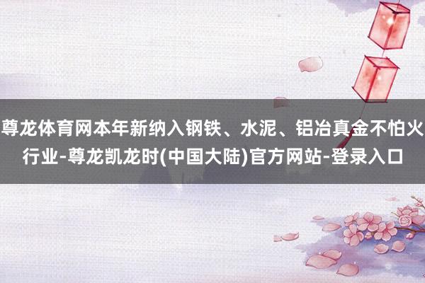尊龙体育网本年新纳入钢铁、水泥、铝冶真金不怕火行业-尊龙凯龙时(中国大陆)官方网站-登录入口