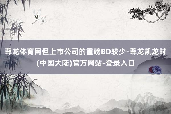 尊龙体育网但上市公司的重磅BD较少-尊龙凯龙时(中国大陆)官方网站-登录入口