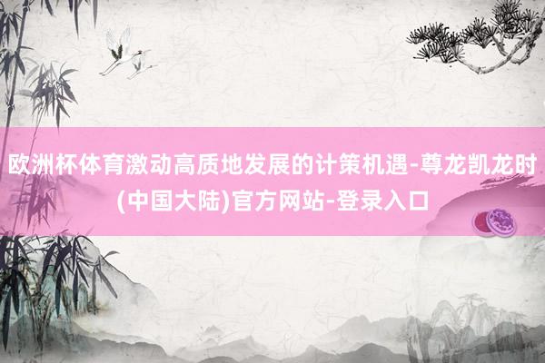 欧洲杯体育激动高质地发展的计策机遇-尊龙凯龙时(中国大陆)官方网站-登录入口