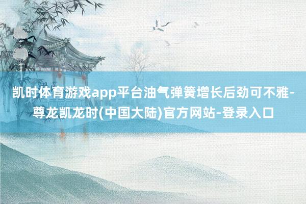 凯时体育游戏app平台油气弹簧增长后劲可不雅-尊龙凯龙时(中国大陆)官方网站-登录入口