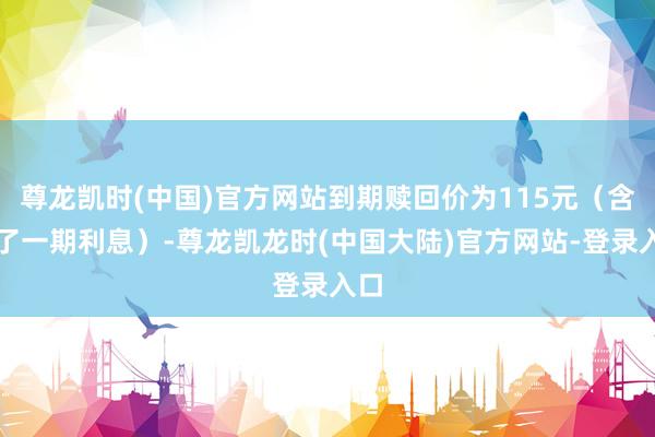 尊龙凯时(中国)官方网站到期赎回价为115元（含临了一期利息）-尊龙凯龙时(中国大陆)官方网站-登录入口