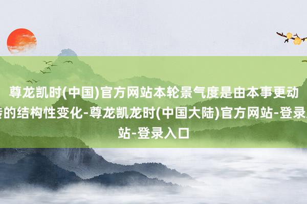 尊龙凯时(中国)官方网站本轮景气度是由本事更动运转的结构性变化-尊龙凯龙时(中国大陆)官方网站-登录入口