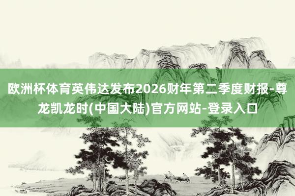 欧洲杯体育英伟达发布2026财年第二季度财报-尊龙凯龙时(中国大陆)官方网站-登录入口