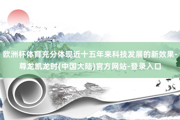 欧洲杯体育充分体现近十五年来科技发展的新效果-尊龙凯龙时(中国大陆)官方网站-登录入口