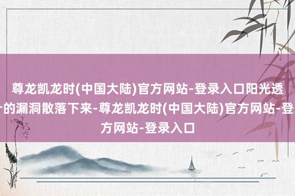 尊龙凯龙时(中国大陆)官方网站-登录入口阳光透过树叶的漏洞散落下来-尊龙凯龙时(中国大陆)官方网站-登录入口