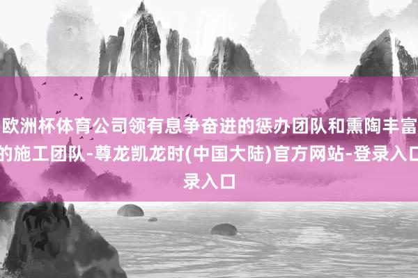 欧洲杯体育公司领有息争奋进的惩办团队和熏陶丰富的施工团队-尊龙凯龙时(中国大陆)官方网站-登录入口