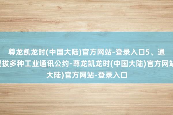 尊龙凯龙时(中国大陆)官方网站-登录入口5、通讯才调：提拔多种工业通讯公约-尊龙凯龙时(中国大陆)官方网站-登录入口
