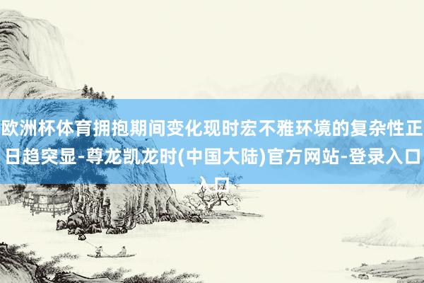欧洲杯体育拥抱期间变化现时宏不雅环境的复杂性正日趋突显-尊龙凯龙时(中国大陆)官方网站-登录入口