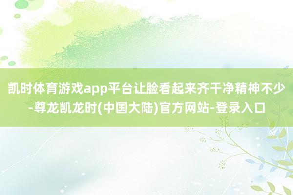 凯时体育游戏app平台让脸看起来齐干净精神不少-尊龙凯龙时(中国大陆)官方网站-登录入口
