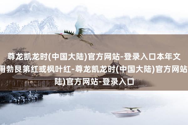尊龙凯龙时(中国大陆)官方网站-登录入口本年文静精齐在用勃艮第红或枫叶红-尊龙凯龙时(中国大陆)官方网站-登录入口