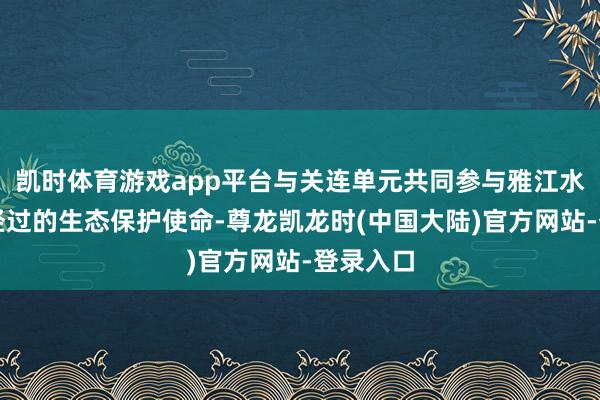 凯时体育游戏app平台与关连单元共同参与雅江水电成就经过的生态保护使命-尊龙凯龙时(中国大陆)官方网站-登录入口