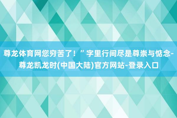 尊龙体育网您穷苦了！”字里行间尽是尊崇与惦念-尊龙凯龙时(中国大陆)官方网站-登录入口