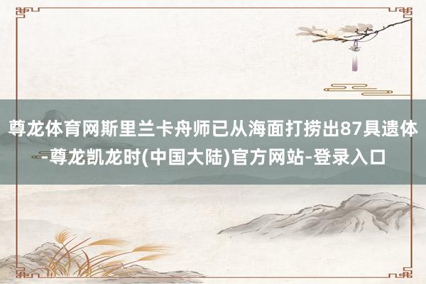 尊龙体育网斯里兰卡舟师已从海面打捞出87具遗体-尊龙凯龙时(中国大陆)官方网站-登录入口